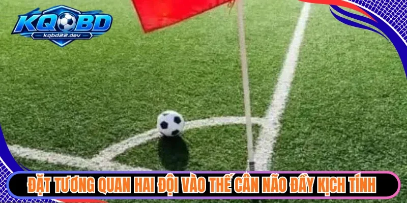 Đặt tương quan hai đội vào thế cân não đầy kịch tính 
